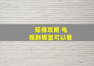 延禧攻略 电视剧哪里可以看